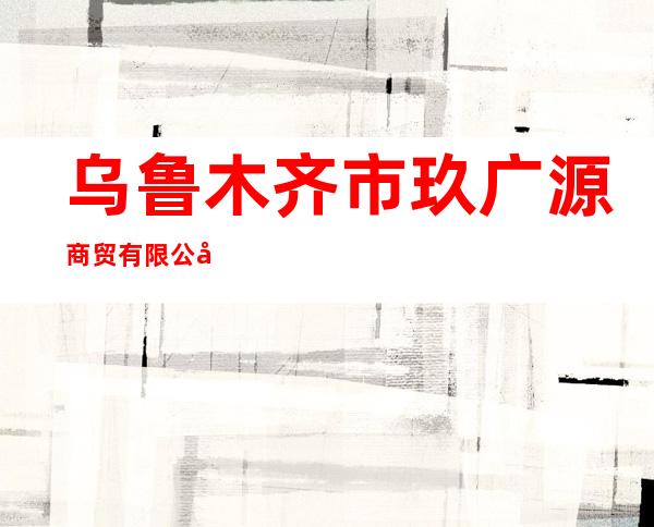 乌鲁木齐市玖广源商贸有限公司